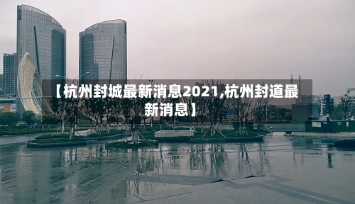 【杭州封城最新消息2021,杭州封道最新消息】-第3张图片