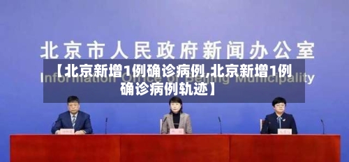 【北京新增1例确诊病例,北京新增1例确诊病例轨迹】-第2张图片