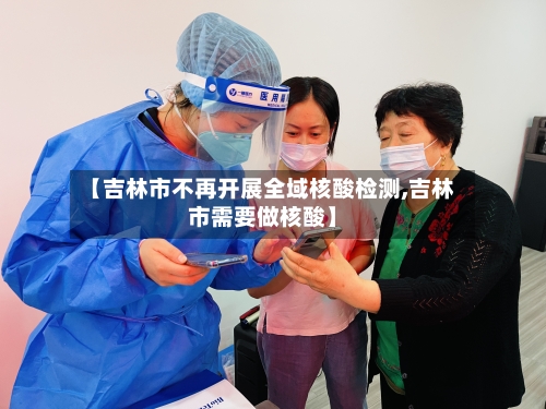 【吉林市不再开展全域核酸检测,吉林市需要做核酸】