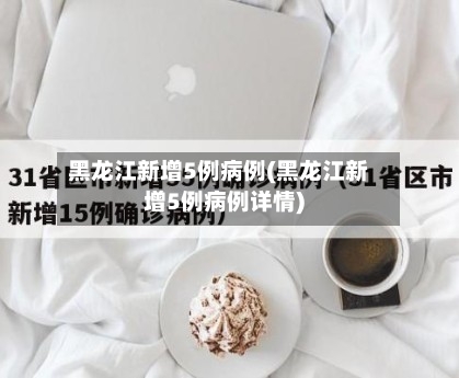 黑龙江新增5例病例(黑龙江新增5例病例详情)