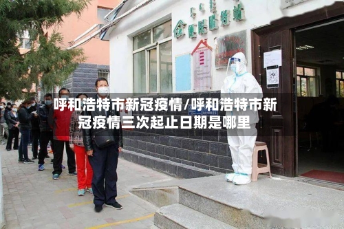 呼和浩特市新冠疫情/呼和浩特市新冠疫情三次起止日期是哪里