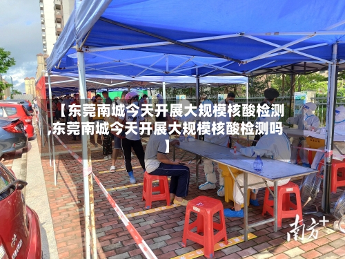 【东莞南城今天开展大规模核酸检测,东莞南城今天开展大规模核酸检测吗】-第2张图片