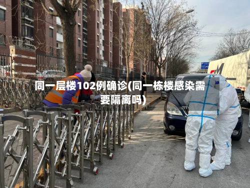 同一层楼102例确诊(同一栋楼感染需要隔离吗)-第3张图片