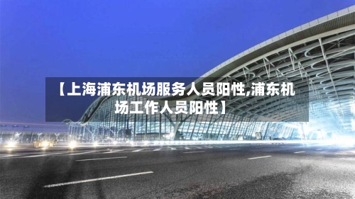 【上海浦东机场服务人员阳性,浦东机场工作人员阳性】-第3张图片