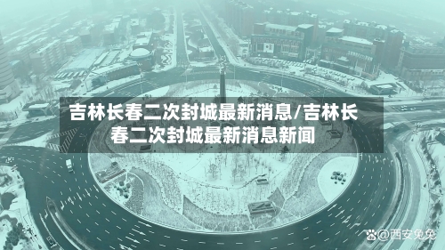 吉林长春二次封城最新消息/吉林长春二次封城最新消息新闻-第2张图片