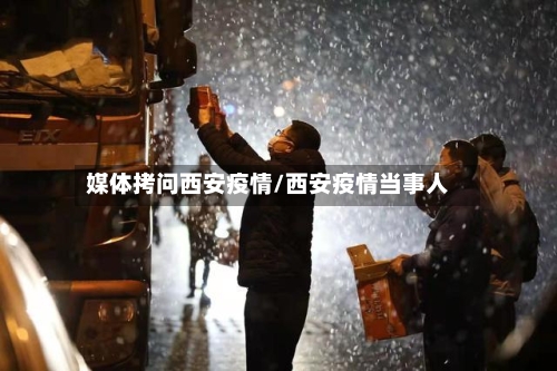 媒体拷问西安疫情/西安疫情当事人