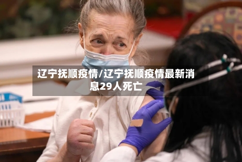 辽宁抚顺疫情/辽宁抚顺疫情最新消息29人死亡