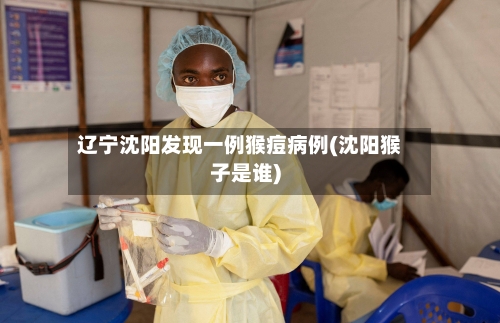 辽宁沈阳发现一例猴痘病例(沈阳猴子是谁)