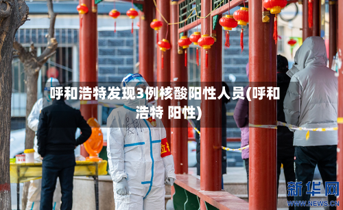 呼和浩特发现3例核酸阳性人员(呼和浩特 阳性)-第2张图片