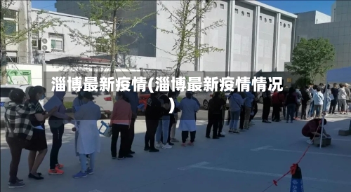 淄博最新疫情(淄博最新疫情情况)-第3张图片