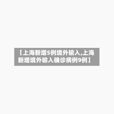 【上海新增5例境外输入,上海新增境外输入确诊病例9例】