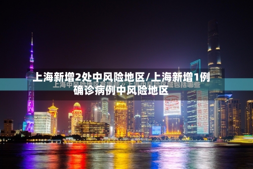 上海新增2处中风险地区/上海新增1例确诊病例中风险地区