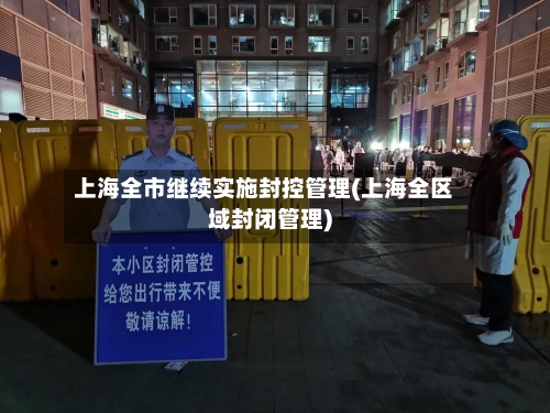 上海全市继续实施封控管理(上海全区域封闭管理)-第3张图片