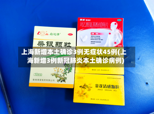 上海新增本土确诊3例无症状45例(上海新增3例新冠肺炎本土确诊病例)