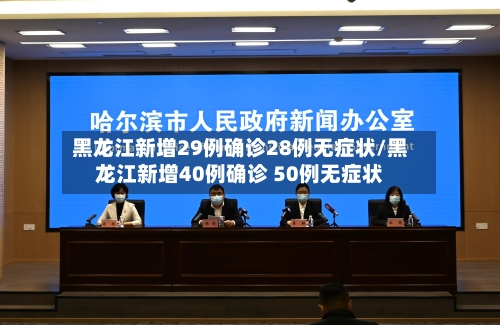 黑龙江新增29例确诊28例无症状/黑龙江新增40例确诊 50例无症状