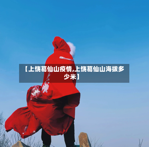 【上饶葛仙山疫情,上饶葛仙山海拔多少米】