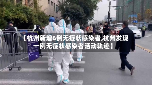 【杭州新增6例无症状感染者,杭州发现一例无症状感染者活动轨迹】-第3张图片