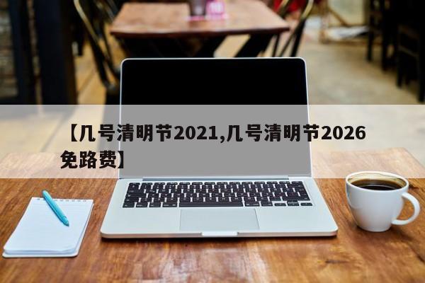 【几号清明节2021,几号清明节2026免路费】