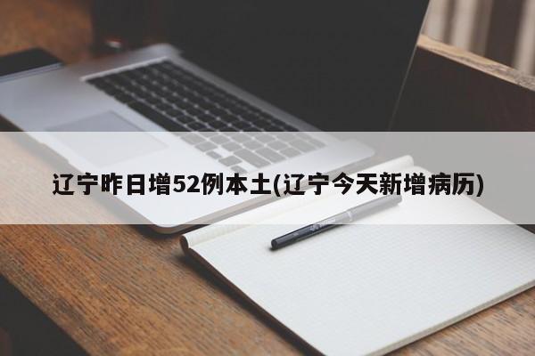 辽宁昨日增52例本土(辽宁今天新增病历)