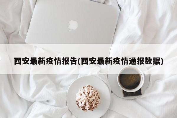 西安最新疫情报告(西安最新疫情通报数据)