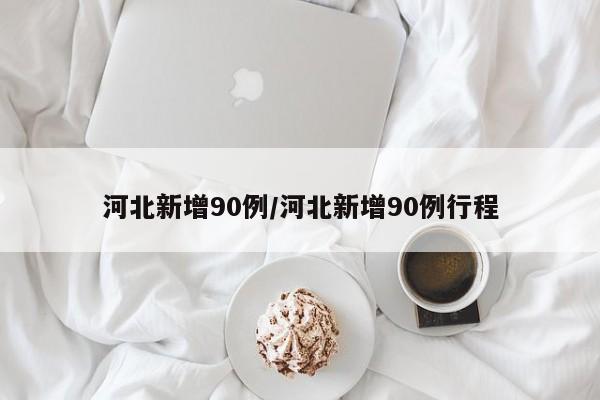 河北新增90例/河北新增90例行程