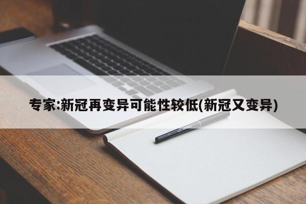 专家:新冠再变异可能性较低(新冠又变异)