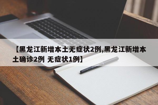 【黑龙江新增本土无症状2例,黑龙江新增本土确诊2例 无症状1例】