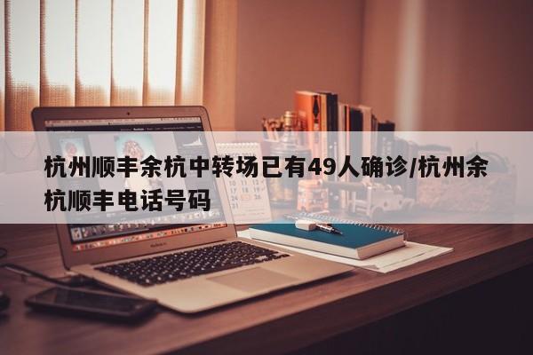 杭州顺丰余杭中转场已有49人确诊/杭州余杭顺丰电话号码
