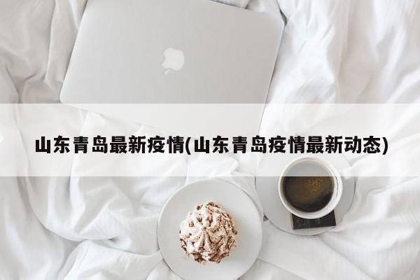 山东青岛最新疫情(山东青岛疫情最新动态)