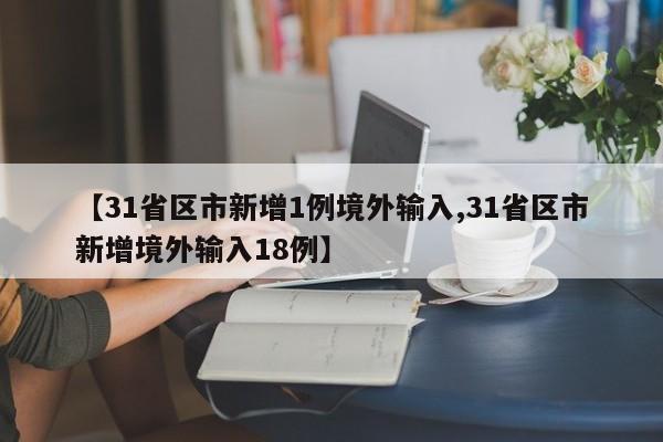 【31省区市新增1例境外输入,31省区市新增境外输入18例】
