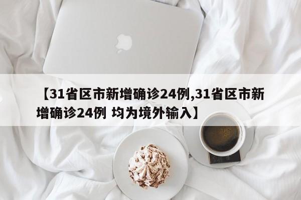 【31省区市新增确诊24例,31省区市新增确诊24例 均为境外输入】