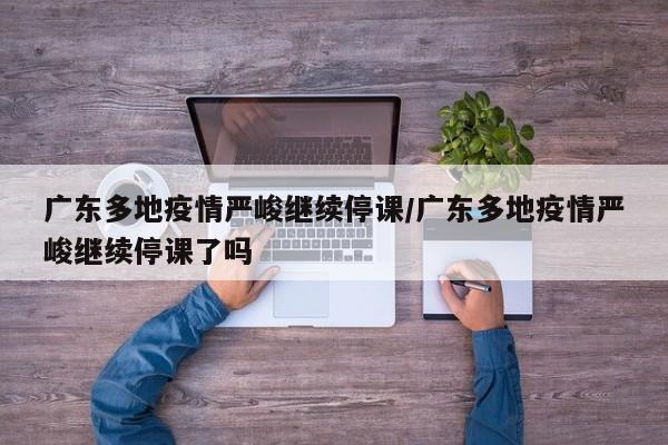 广东多地疫情严峻继续停课/广东多地疫情严峻继续停课了吗