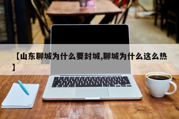 【山东聊城为什么要封城,聊城为什么这么热】