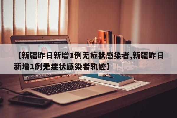 【新疆昨日新增1例无症状感染者,新疆昨日新增1例无症状感染者轨迹】