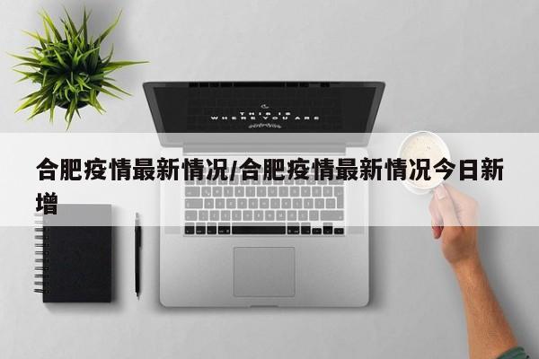 合肥疫情最新情况/合肥疫情最新情况今日新增