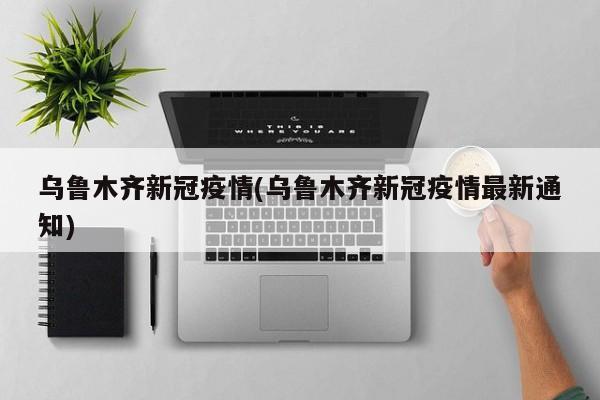 乌鲁木齐新冠疫情(乌鲁木齐新冠疫情最新通知)