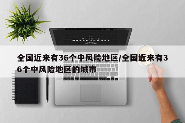 全国近来有36个中风险地区/全国近来有36个中风险地区的城市