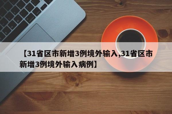 【31省区市新增3例境外输入,31省区市新增3例境外输入病例】