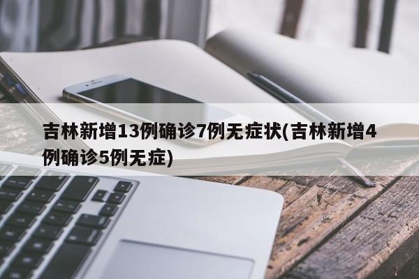 吉林新增13例确诊7例无症状(吉林新增4例确诊5例无症)