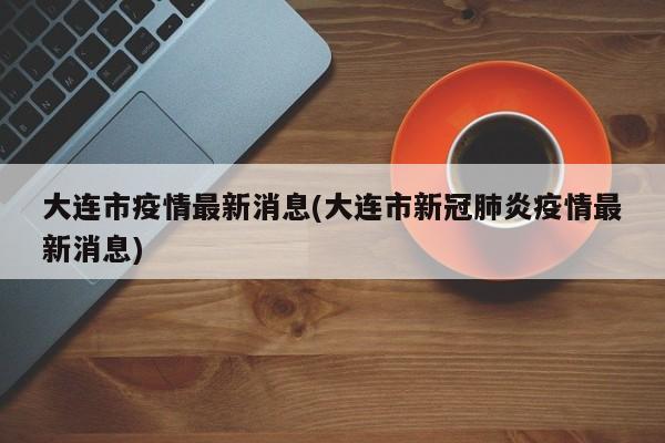 大连市疫情最新消息(大连市新冠肺炎疫情最新消息)