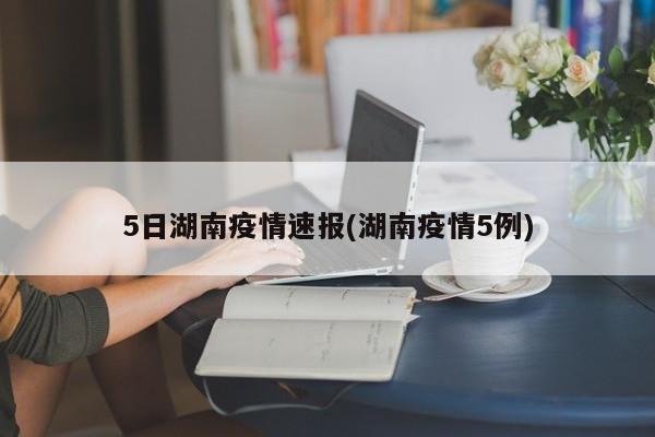 5日湖南疫情速报(湖南疫情5例)