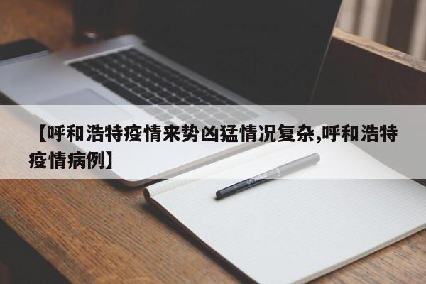 【呼和浩特疫情来势凶猛情况复杂,呼和浩特疫情病例】