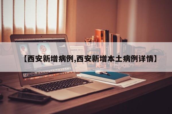 【西安新增病例,西安新增本土病例详情】