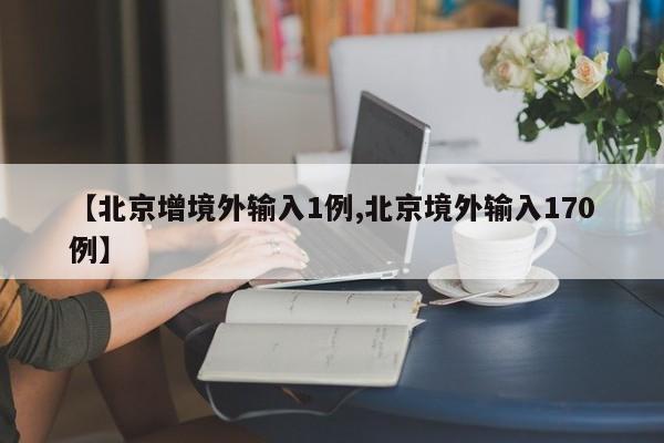 【北京增境外输入1例,北京境外输入170例】