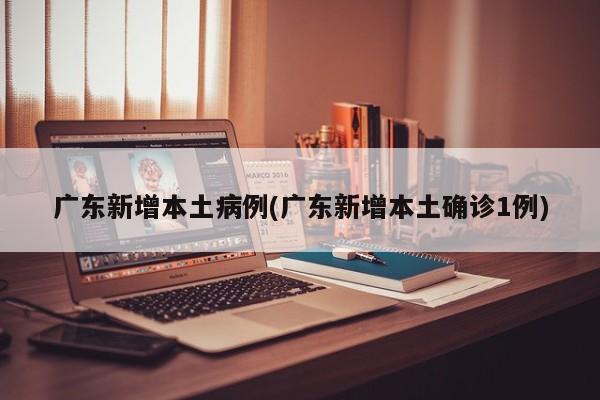 广东新增本土病例(广东新增本土确诊1例)