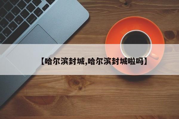 【哈尔滨封城,哈尔滨封城啦吗】