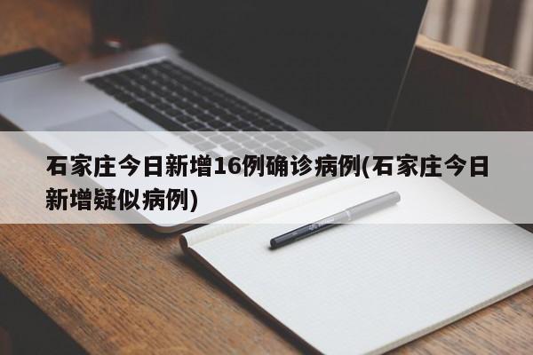 石家庄今日新增16例确诊病例(石家庄今日新增疑似病例)
