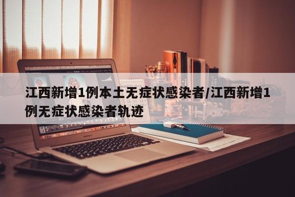 江西新增1例本土无症状感染者/江西新增1例无症状感染者轨迹