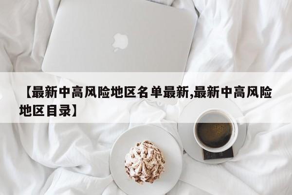 【最新中高风险地区名单最新,最新中高风险地区目录】