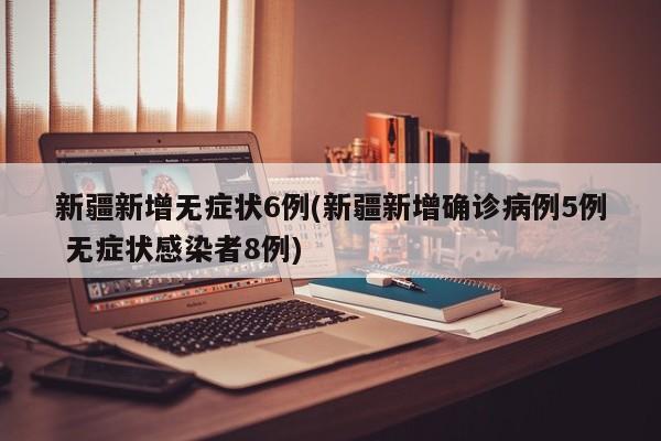 新疆新增无症状6例(新疆新增确诊病例5例 无症状感染者8例)